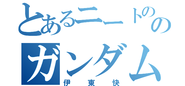 とあるニートののガンダムヲタク（伊東快）