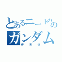 とあるニートののガンダムヲタク（伊東快）