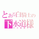 とある白騎士の下水道様（ゲス野郎）