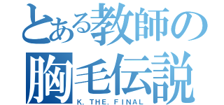 とある教師の胸毛伝説（Ｋ．ＴＨＥ．ＦＩＮＡＬ）