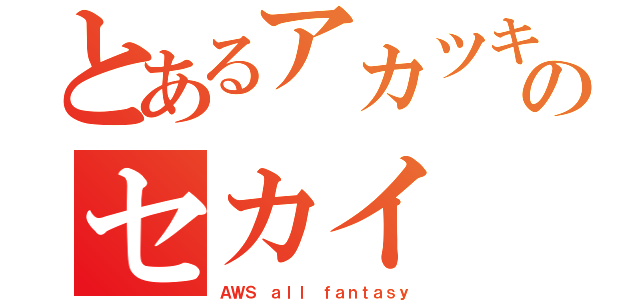 とあるアカツキのセカイ（ＡＷＳ ａｌｌ ｆａｎｔａｓｙ）