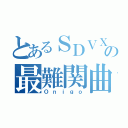 とあるＳＤＶＸの最難関曲（Ｏｎｉｇｏ）