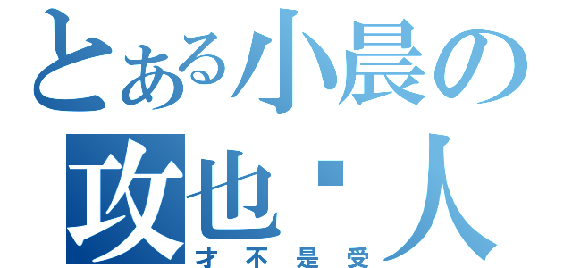 とある小晨の攻也戏人（才不是受）