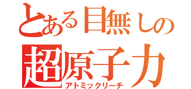 とある目無しの超原子力砲（アトミックリーチ）