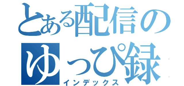 とある配信のゆっぴ録（インデックス）