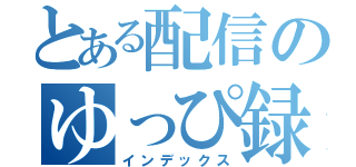 とある配信のゆっぴ録（インデックス）