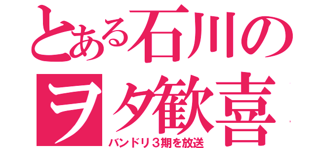 とある石川のヲタ歓喜（バンドリ３期を放送）