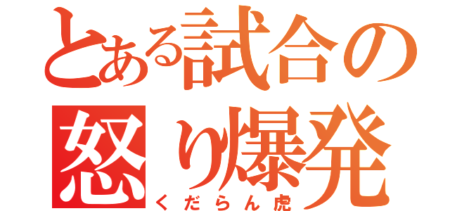 とある試合の怒り爆発（くだらん虎）