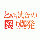 とある試合の怒り爆発（くだらん虎）