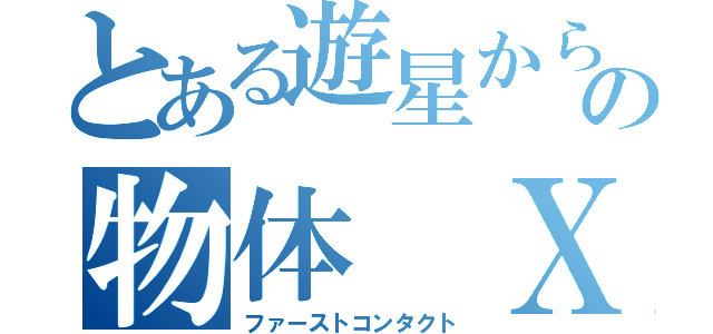 とある遊星からの物体 Ｘ（ファーストコンタクト）