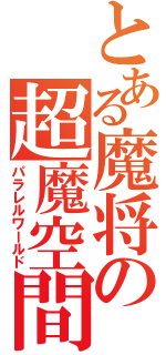 とある魔将の超魔空間（パラレルワールド）