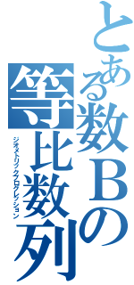 とある数Ｂの等比数列（ジオメトリックプログレッション）