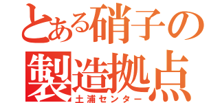 とある硝子の製造拠点（土浦センター）