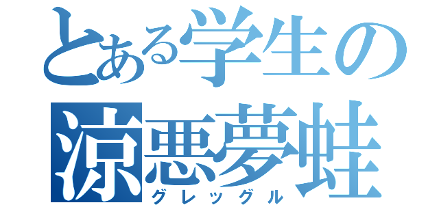 とある学生の涼悪夢蛙（グレッグル）