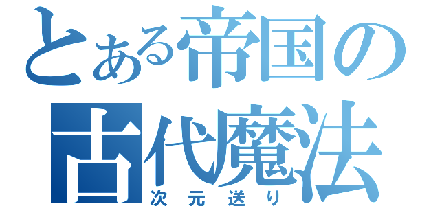 とある帝国の古代魔法（次元送り）