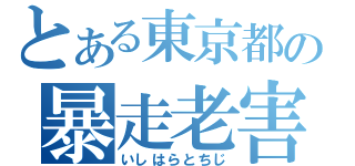 とある東京都の暴走老害（いしはらとちじ）