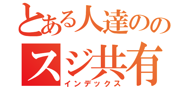 とある人達ののスジ共有（インデックス）