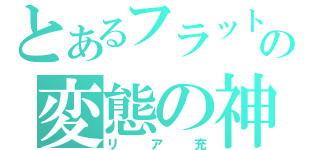 とあるフラットの変態の神（リア充）