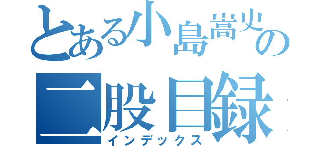 とある小島嵩史の二股目録（インデックス）