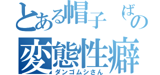 とある帽子（ばきょう）の変態性癖（ダンゴムシさん）