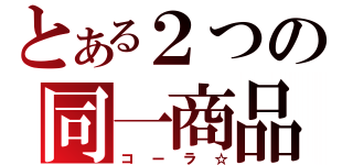 とある２つの同一商品？（コーラ☆）