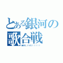 とある銀河の歌合戦（絶対ＬＩＶＥ！！！！！）