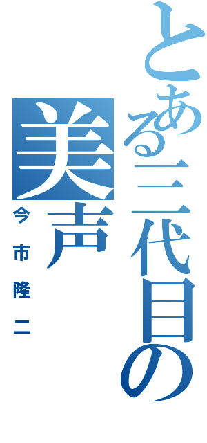 とある三代目の美声（今市隆二）