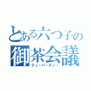 とある六つ子の御茶会議（ティーパーティー）