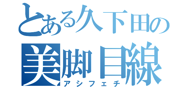 とある久下田の美脚目線（アシフェチ）