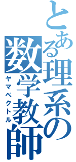 とある理系の数学教師（ヤマベクトル）