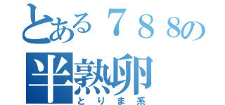 とある７８８の半熟卵（とりま系）