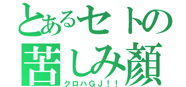 とあるセトの苦しみ顏（クロハＧＪ！！）