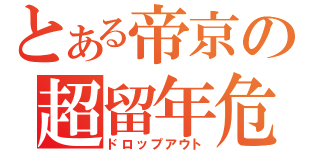 とある帝京の超留年危機（ドロップアウト）