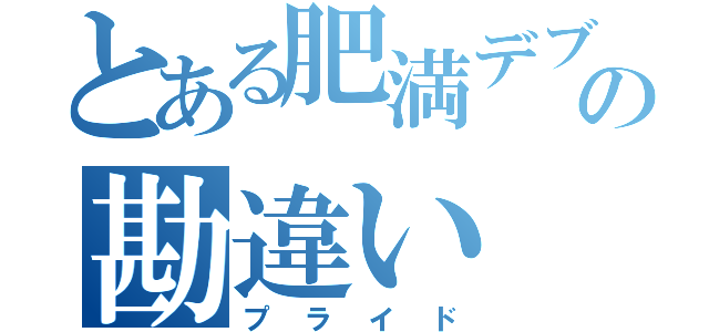 とある肥満デブの勘違い（プライド）