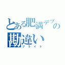 とある肥満デブの勘違い（プライド）