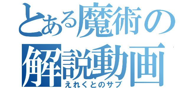 とある魔術の解説動画（えれくとのサブ）