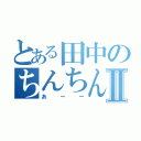 とある田中のちんちんⅡ（あーー）