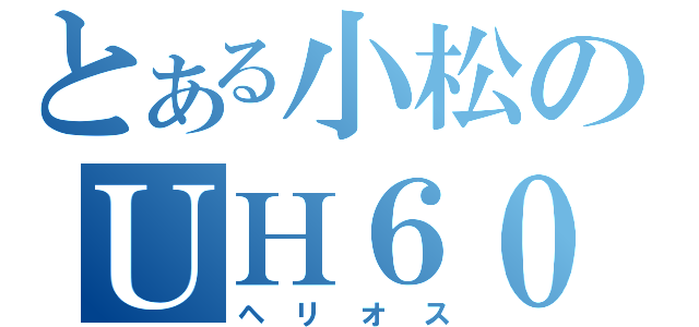 とある小松のＵＨ６０（ヘリオス）