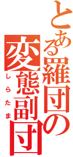 とある羅団の変態副団長（しらたま）