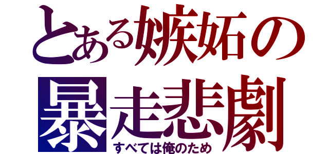 とある嫉妬の暴走悲劇（すべては俺のため）