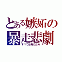 とある嫉妬の暴走悲劇（すべては俺のため）