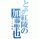 とある紅陵の加藤聖也（カイマ先生）