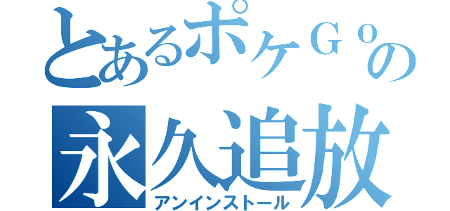 とあるポケＧｏの永久追放（アンインストール）