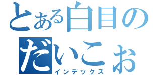 とある白目のだいこぉ（インデックス）