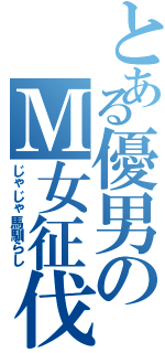 とある優男のＭ女征伐（じゃじゃ馬馴らし）