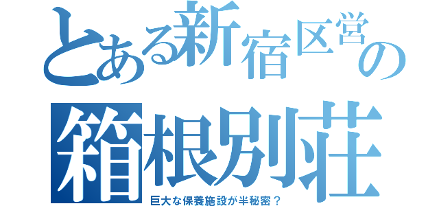 とある新宿区営の箱根別荘（巨大な保養施設が半秘密？）