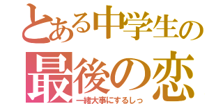 とある中学生の最後の恋（一緒大事にするしっ）