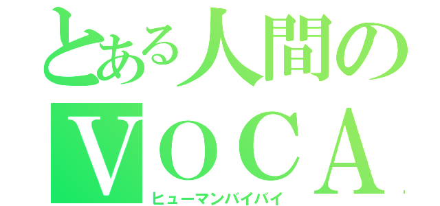 とある人間のＶＯＣＡＬＯＩＤ（ヒューマンバイバイ）