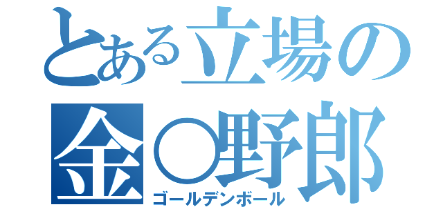 とある立場の金○野郎（ゴールデンボール）