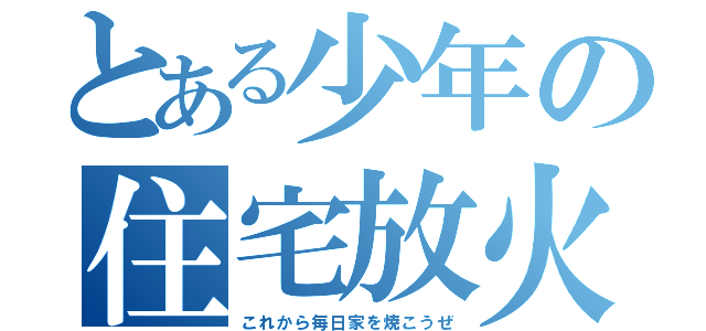 とある少年の住宅放火（これから毎日家を焼こうぜ）